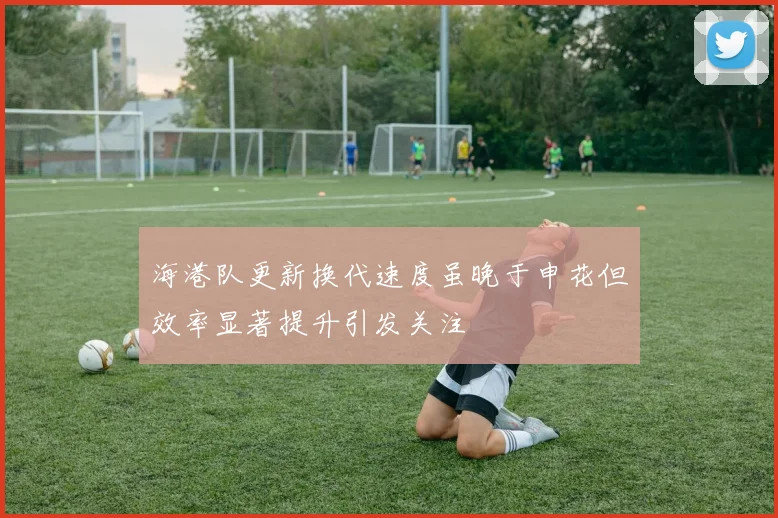 海港队更新换代速度虽晚于申花但效率显著提升引发关注