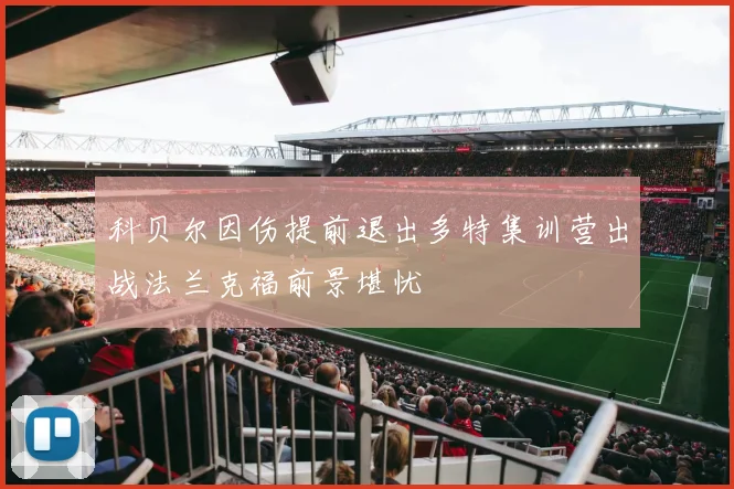 科贝尔因伤提前退出多特集训营出战法兰克福前景堪忧