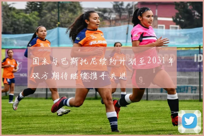 国米与巴斯托尼续约计划至2031年双方期待继续携手共进