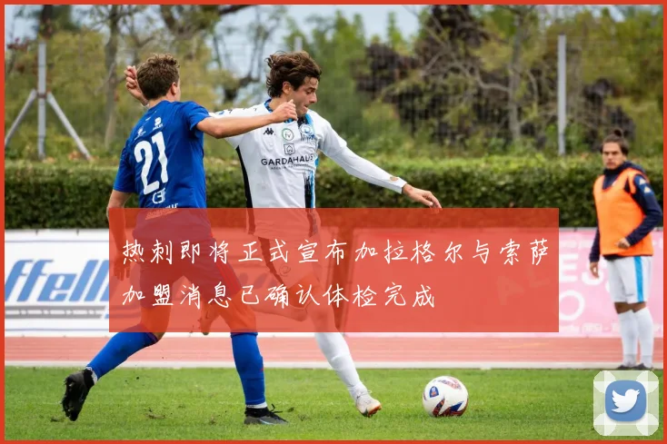 热刺即将正式宣布加拉格尔与索萨加盟消息已确认体检完成