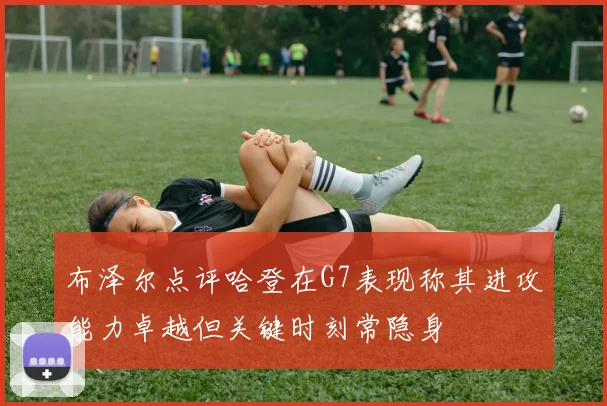 布泽尔点评哈登在G7表现称其进攻能力卓越但关键时刻常隐身