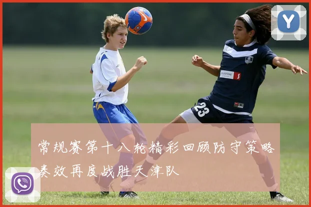 常规赛第十八轮精彩回顾防守策略奏效再度战胜天津队