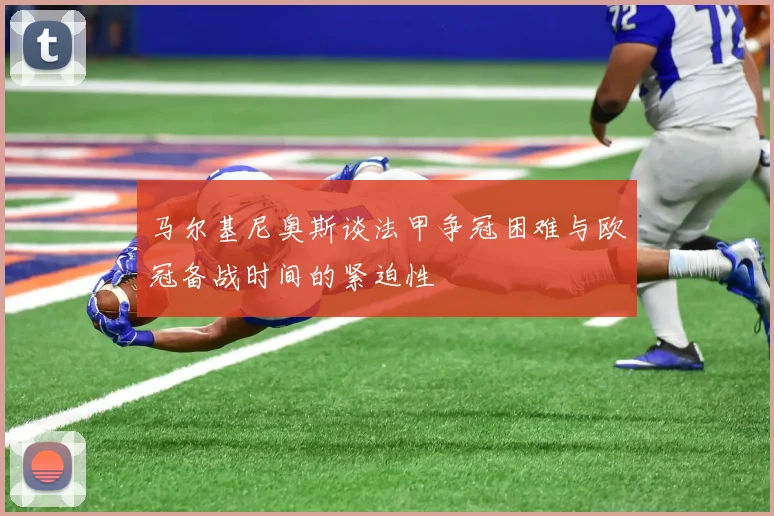 马尔基尼奥斯谈法甲争冠困难与欧冠备战时间的紧迫性