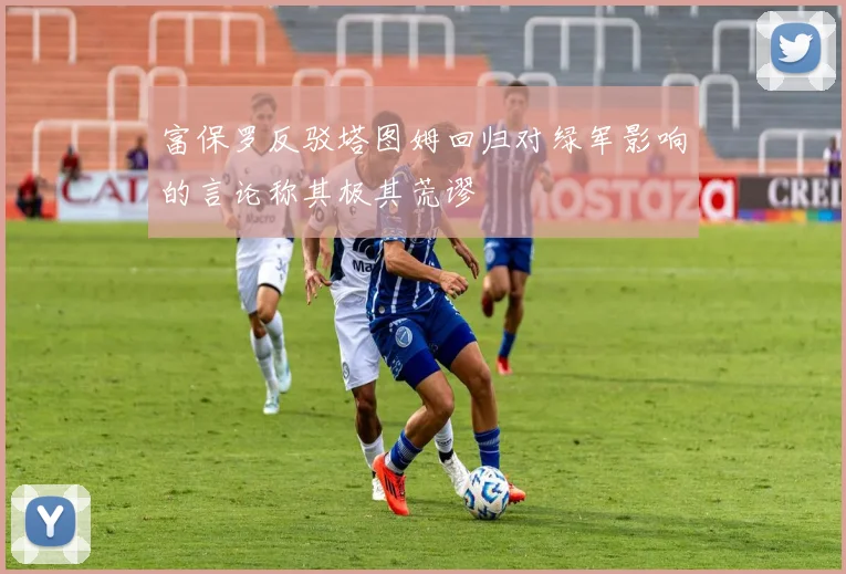 富保罗反驳塔图姆回归对绿军影响的言论称其极其荒谬