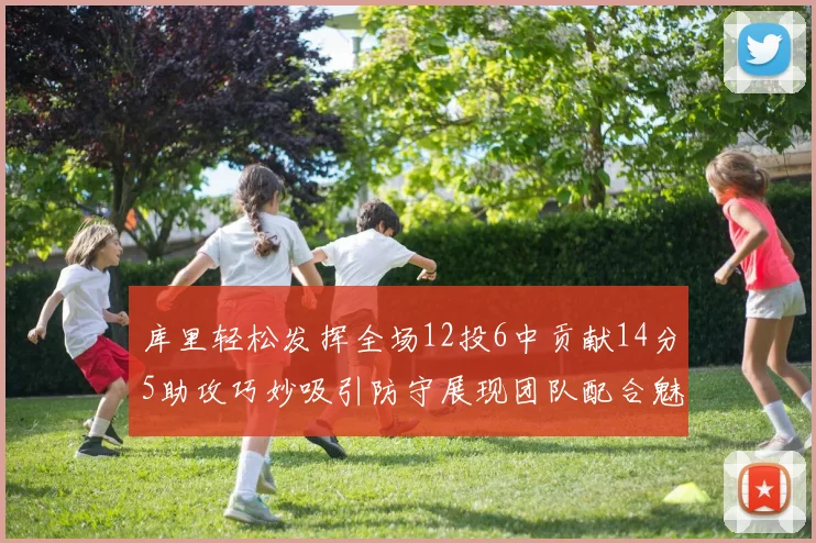 库里轻松发挥全场12投6中贡献14分5助攻巧妙吸引防守展现团队配合魅力