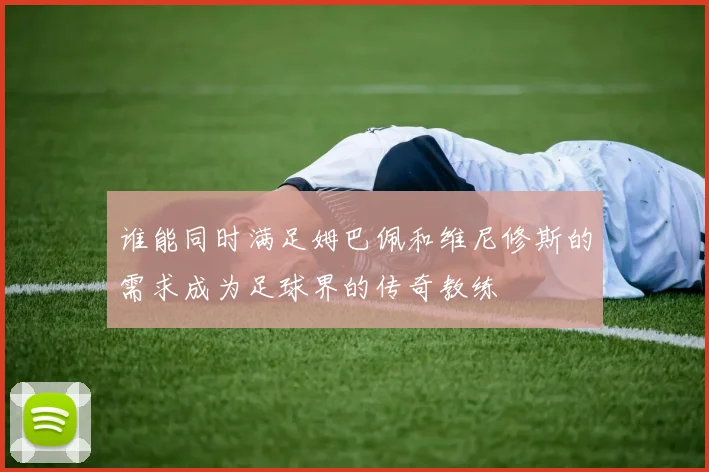 谁能同时满足姆巴佩和维尼修斯的需求成为足球界的传奇教练