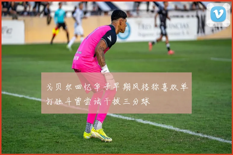 戈贝尔回忆华子早期风格称喜欢单打独斗曾尝试干拔三分球