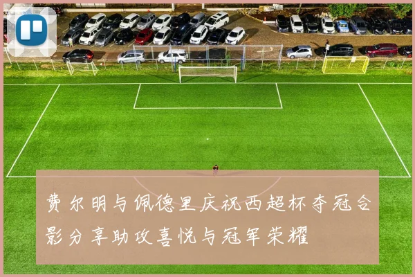 费尔明与佩德里庆祝西超杯夺冠合影分享助攻喜悦与冠军荣耀