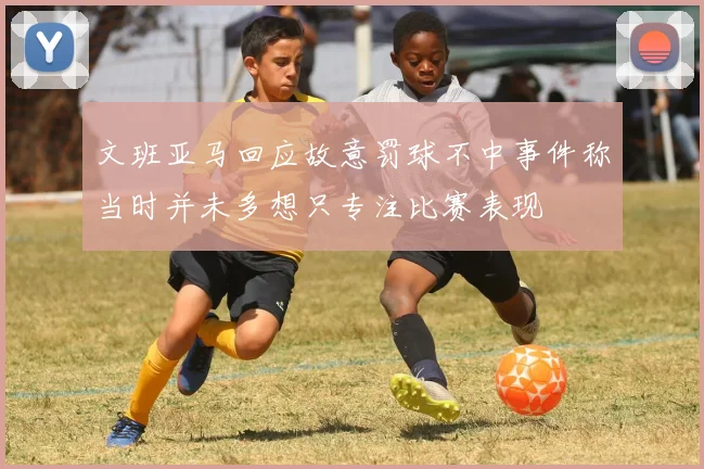 文班亚马回应故意罚球不中事件称当时并未多想只专注比赛表现