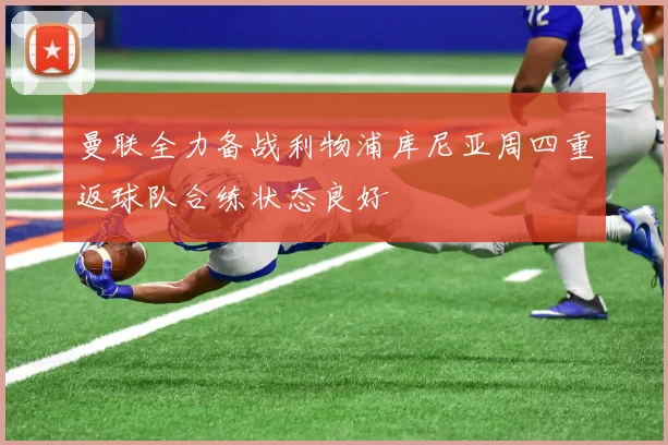 曼联全力备战利物浦库尼亚周四重返球队合练状态良好