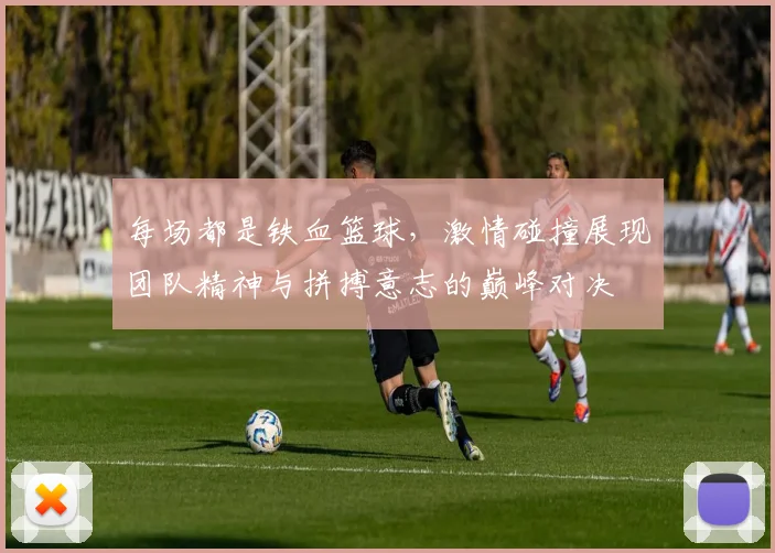 每场都是铁血篮球，激情碰撞展现团队精神与拼搏意志的巅峰对决
