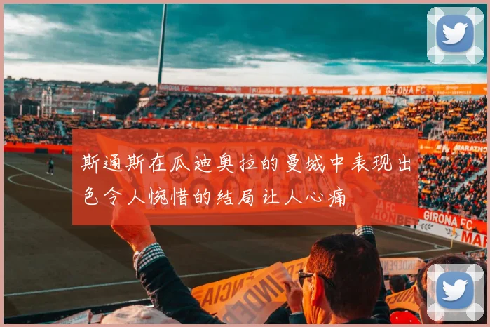 斯通斯在瓜迪奥拉的曼城中表现出色令人惋惜的结局让人心痛