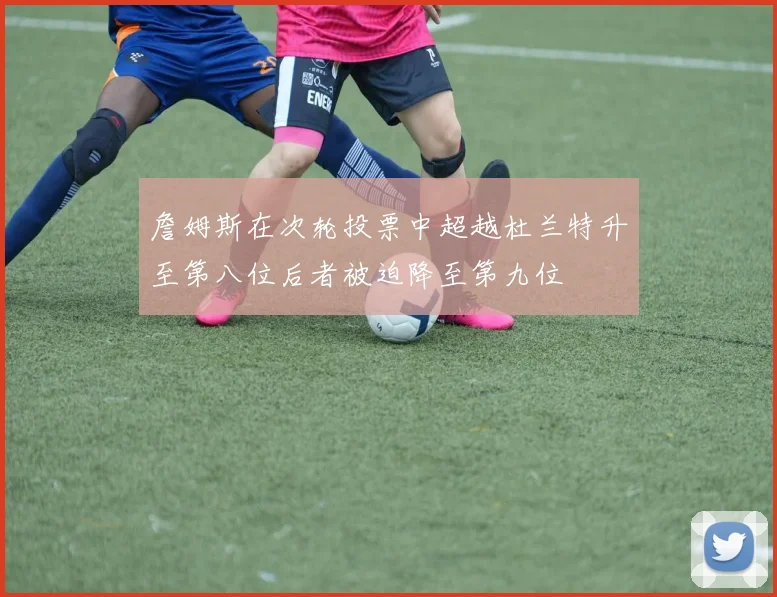 詹姆斯在次轮投票中超越杜兰特升至第八位后者被迫降至第九位